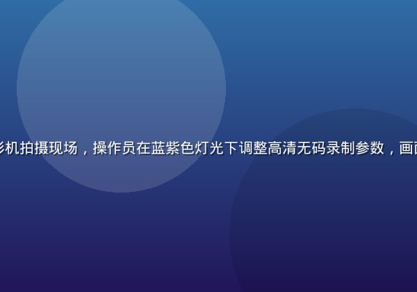 专业4K摄影机拍摄现场，操作员在蓝紫色灯光下调整高清无码录制参数，画面科技感十足