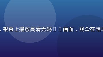 电影院线放映现场，银幕上播放高清无码4K画面，观众在暗场中欣赏，画质震撼